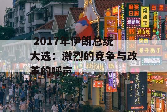  2017年伊朗总统大选：激烈的竞争与改革的呼声